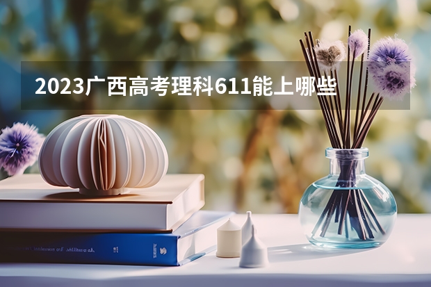 2023广西高考理科611能上哪些大学