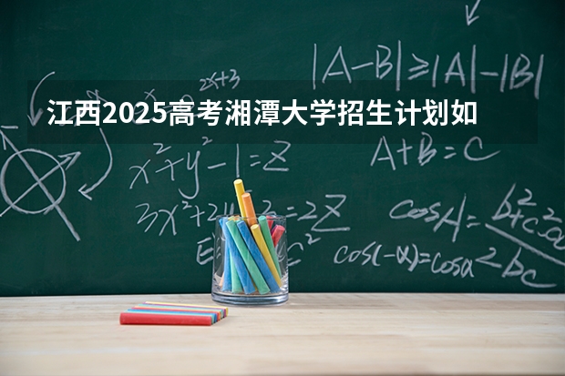 江西2025高考湘潭大学招生计划如何（2026参考）