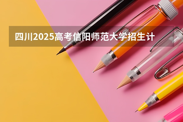 四川2025高考信阳师范大学招生计划如何（2026参考）