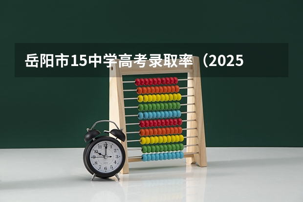岳阳市15中学高考录取率（2025年岳阳市十四中高考录取情况）