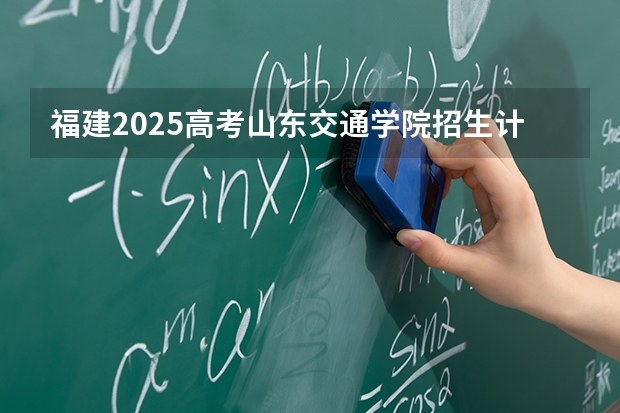 福建2025高考山东交通学院招生计划如何（2026参考）