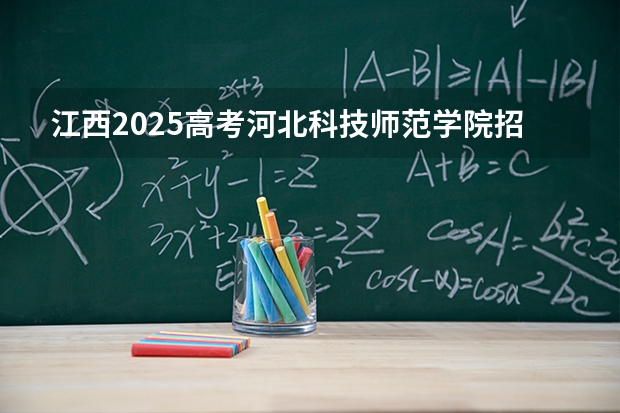 江西2025高考河北科技师范学院招生计划如何（2026参考）