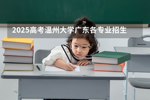 2025高考温州大学广东各专业招生人数多少（2026参考）