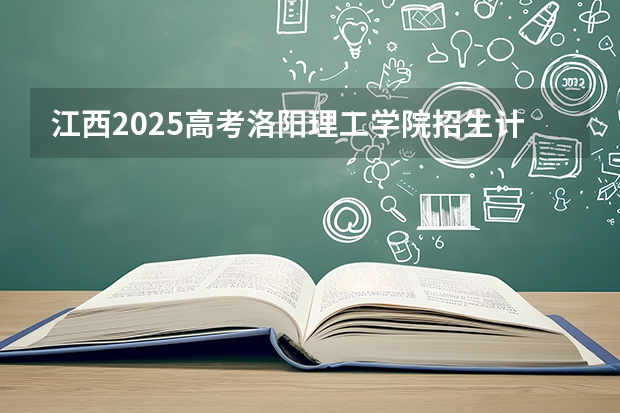 江西2025高考洛阳理工学院招生计划如何（2026参考）