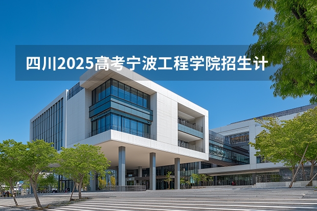 四川2025高考宁波工程学院招生计划如何（2026参考）