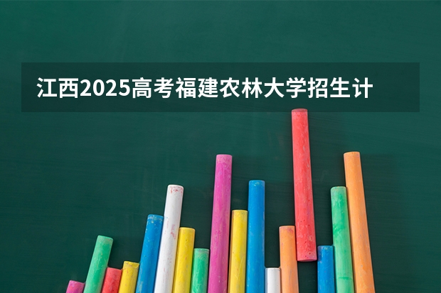 江西2025高考福建农林大学招生计划如何（2026参考）