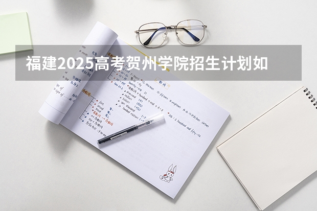 福建2025高考贺州学院招生计划如何（2026参考）