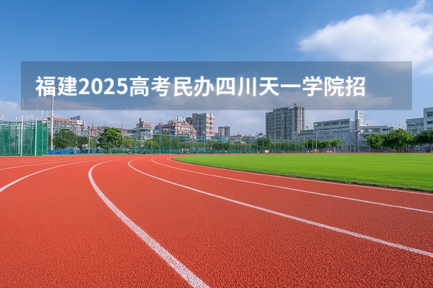 福建2025高考民办四川天一学院招生计划如何（2026参考）