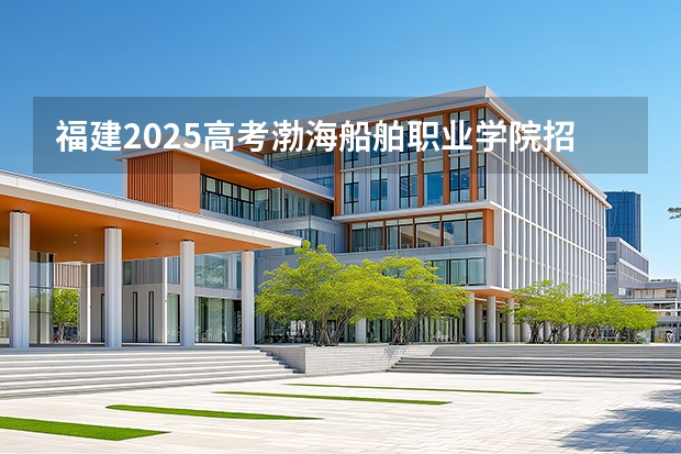 福建2025高考渤海船舶职业学院招生计划如何（2026参考）