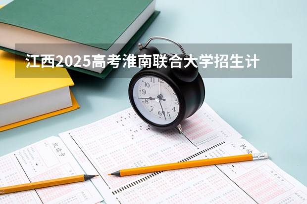 江西2025高考淮南联合大学招生计划如何（2026参考）