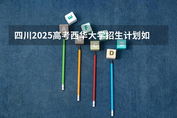 四川2025高考西华大学招生计划如何（2026参考）
