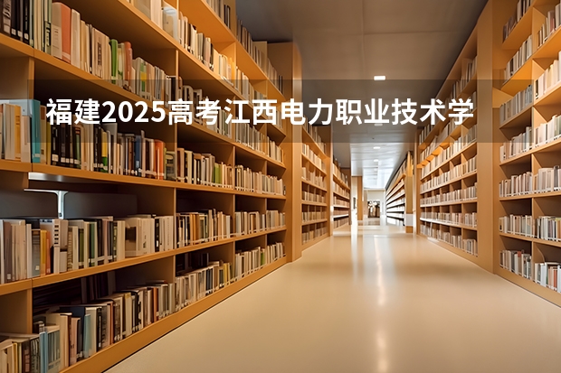 福建2025高考江西电力职业技术学院招生计划如何（2026参考）