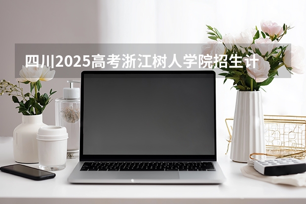 四川2025高考浙江树人学院招生计划如何（2026参考）