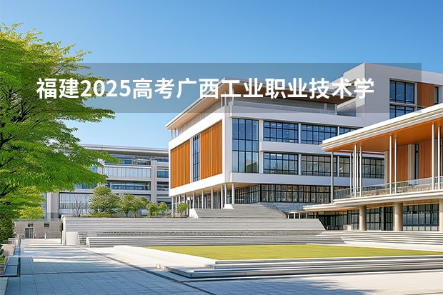 福建2025高考广西工业职业技术学院招生计划如何（2026参考）