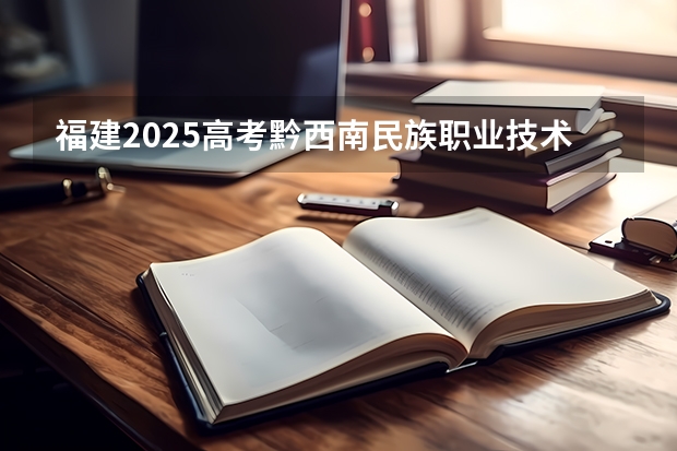福建2025高考黔西南民族职业技术学院招生计划如何（2026参考）