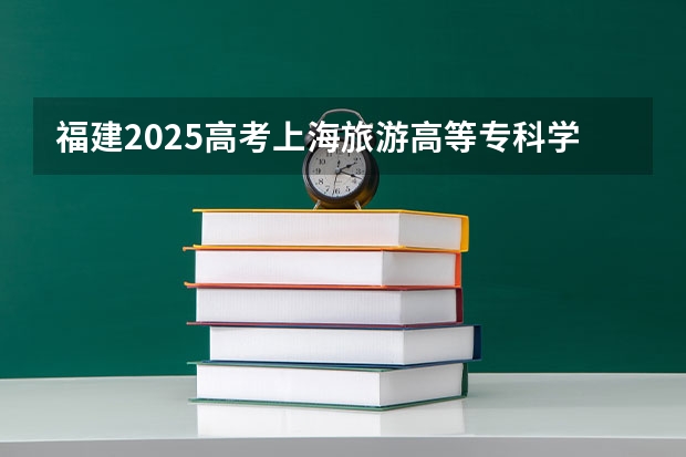 福建2025高考上海旅游高等专科学校招生计划如何（2026参考）