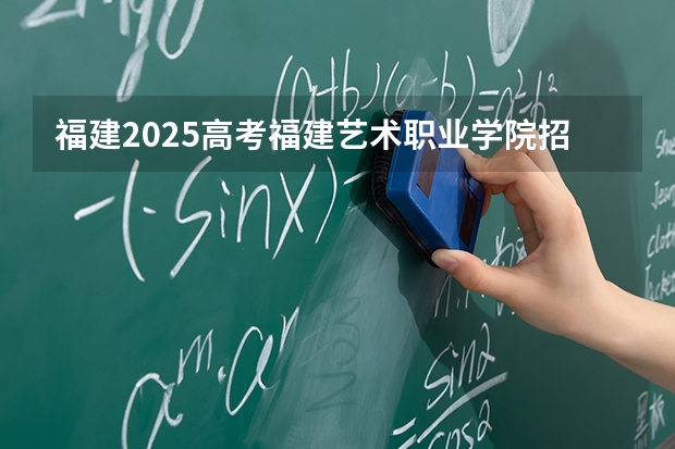福建2025高考福建艺术职业学院招生计划如何（2026参考）