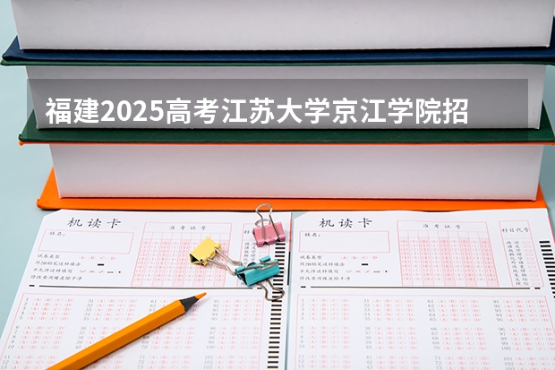 福建2025高考江苏大学京江学院招生计划如何（2026参考）