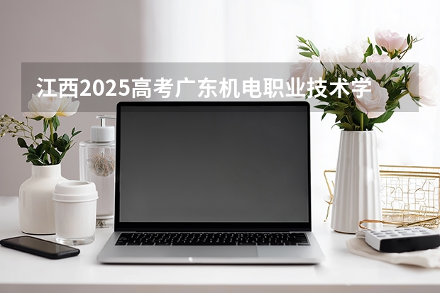 江西2025高考广东机电职业技术学院招生计划如何（2026参考）