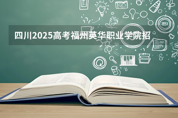 四川2025高考福州英华职业学院招生计划如何（2026参考）