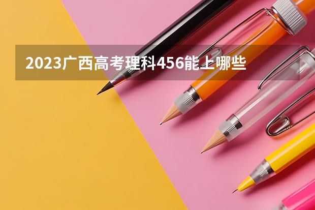 2023广西高考理科456能上哪些大学