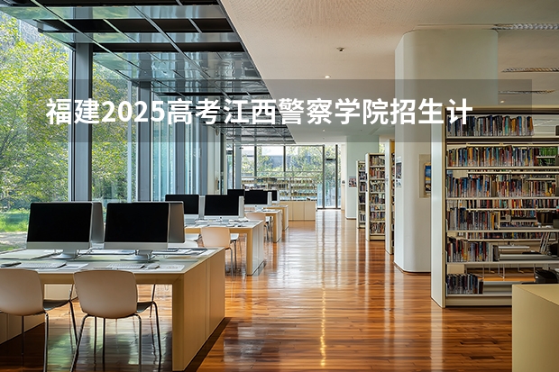 福建2025高考江西警察学院招生计划如何（2026参考）