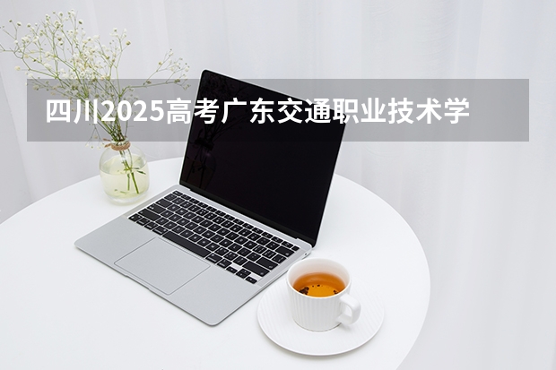 四川2025高考广东交通职业技术学院招生计划如何（2026参考）