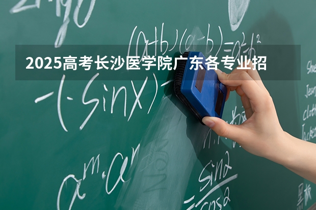 2025高考长沙医学院广东各专业招生人数多少（2026参考）