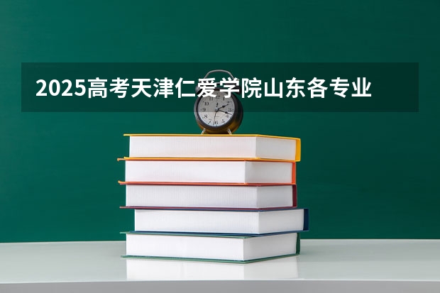 2025高考天津仁爱学院山东各专业招生人数多少（2026参考）