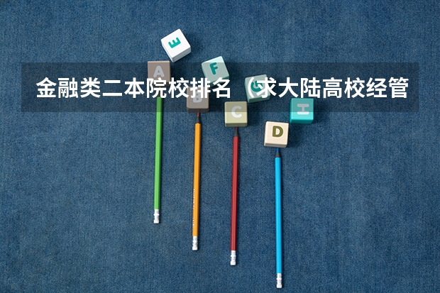金融类二本院校排名（求大陆高校经管专业和金融学专业排名，有知道的大大告诉一下，谢啦。）