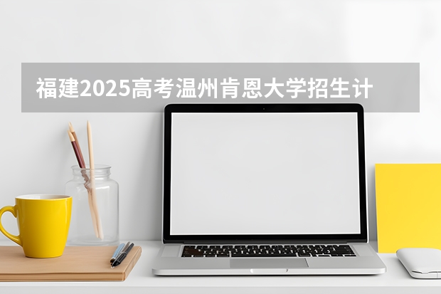 福建2025高考温州肯恩大学招生计划如何（2026参考）