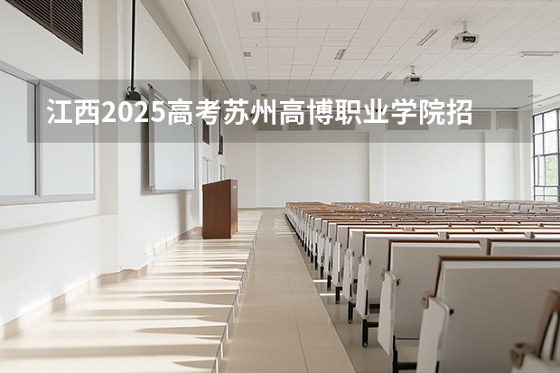 江西2025高考苏州高博职业学院招生计划如何（2026参考）