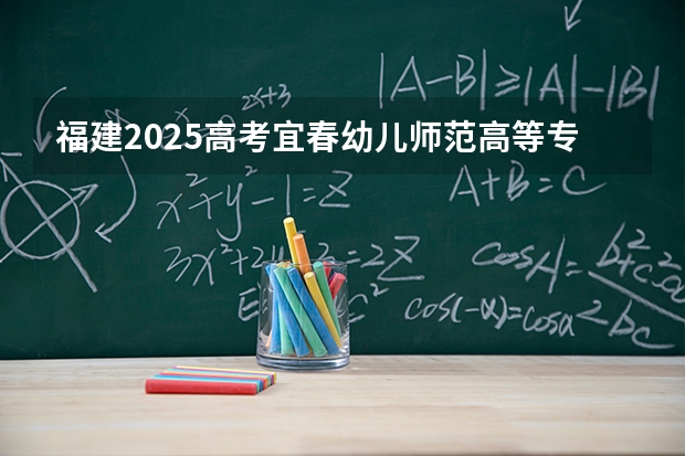 福建2025高考宜春幼儿师范高等专科学校招生计划如何（2026参考）
