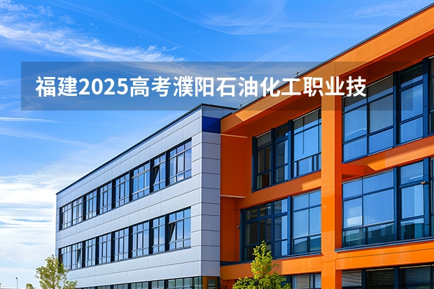福建2025高考濮阳石油化工职业技术学院招生计划如何（2026参考）
