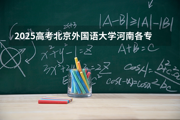 2025高考北京外国语大学河南各专业招生人数多少（2026参考）