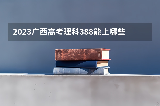 2023广西高考理科388能上哪些大学