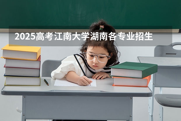 2025高考江南大学湖南各专业招生人数多少（2026参考）
