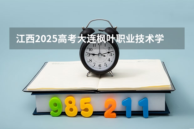 江西2025高考大连枫叶职业技术学院招生计划如何（2026参考）