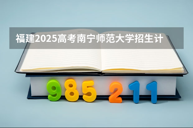 福建2025高考南宁师范大学招生计划如何（2026参考）