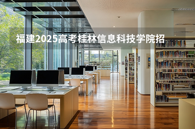 福建2025高考桂林信息科技学院招生计划如何（2026参考）