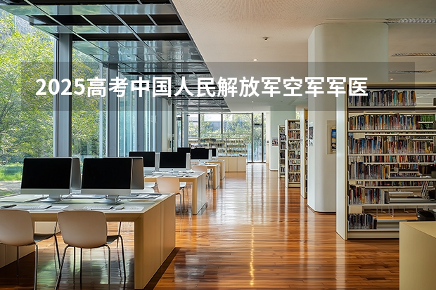 2025高考中国人民解放军空军军医大学湖南各专业招生人数多少（2026参考）