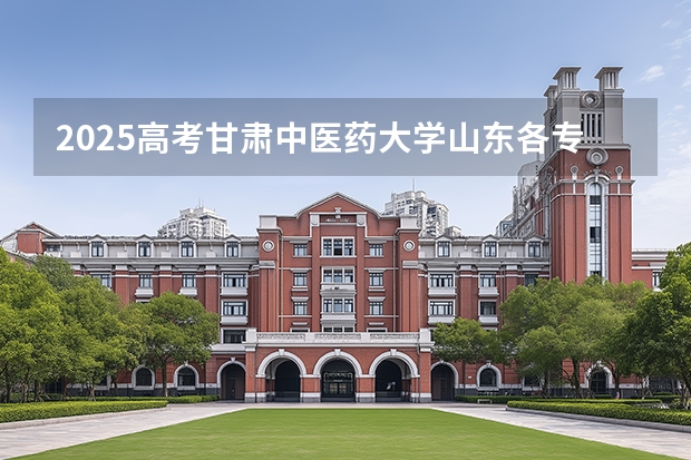 2025高考甘肃中医药大学山东各专业招生人数多少（2026参考）