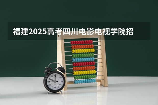 福建2025高考四川电影电视学院招生计划如何（2026参考）