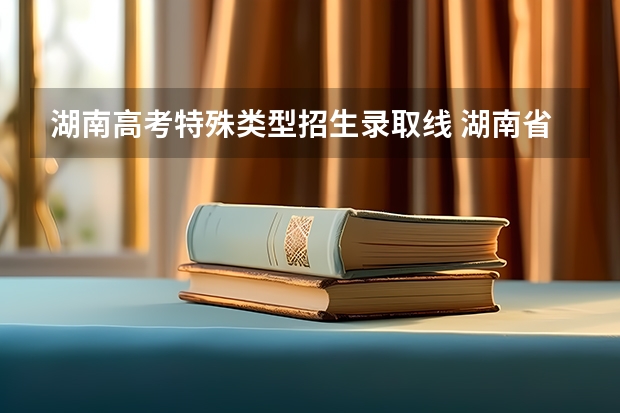 湖南高考特殊类型招生录取线 湖南省一本线多少分2022