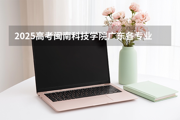 2025高考闽南科技学院广东各专业招生人数多少（2026参考）