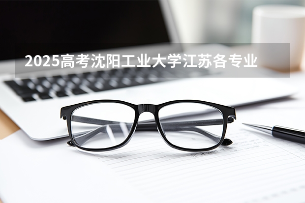 2025高考沈阳工业大学江苏各专业招生人数多少（2026参考）