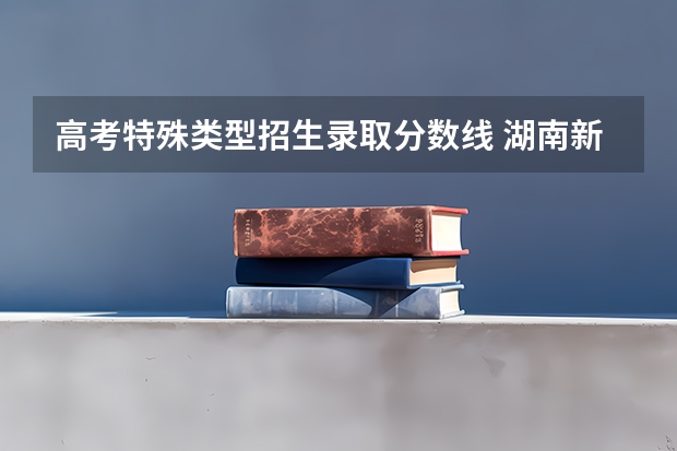 高考特殊类型招生录取分数线 湖南新高考分数线