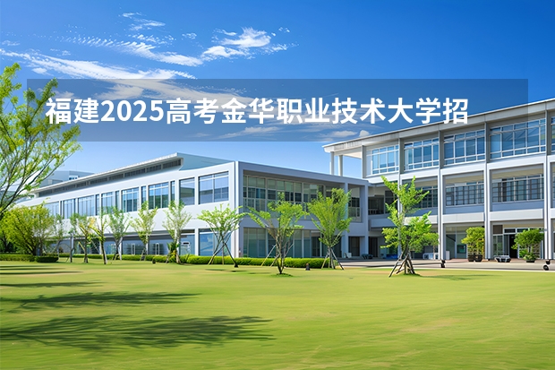 福建2025高考金华职业技术大学招生计划如何（2026参考）