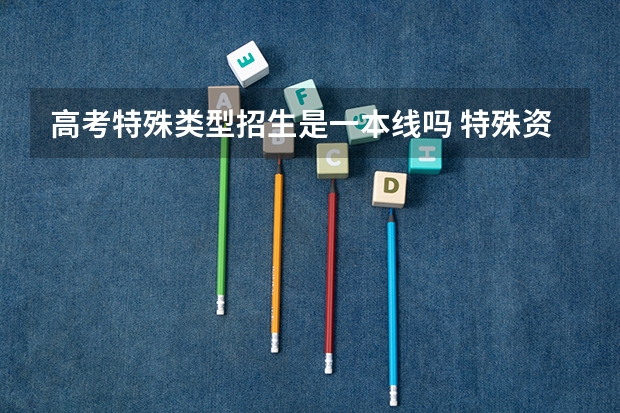 高考特殊类型招生是一本线吗 特殊资格线是重本线吗
