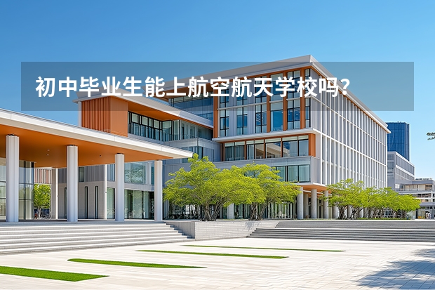 初中毕业生能上航空航天学校吗？